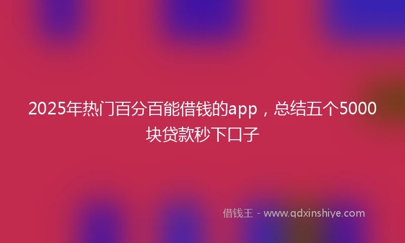 2025年热门百分百能借钱的app，总结五个5000块贷款秒下口子