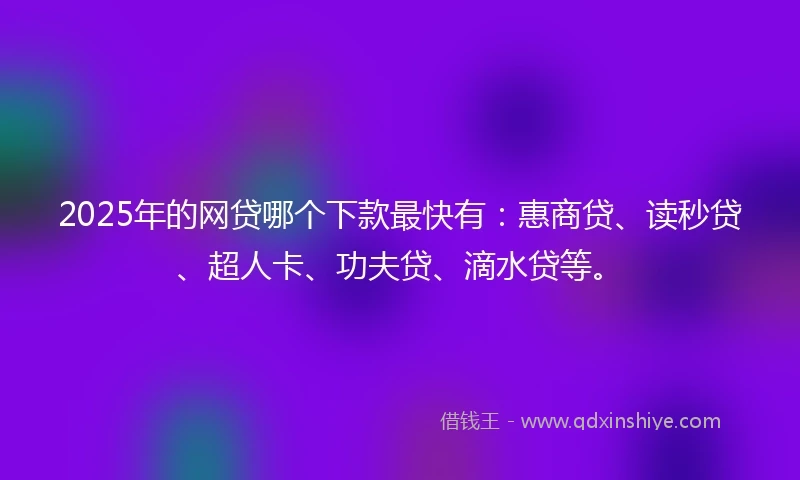 2025年的网贷哪个下款最快有：惠商贷、读秒贷、超人卡、功夫贷、滴水贷等。