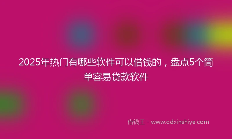 2025年热门有哪些软件可以借钱的，盘点5个简单容易贷款软件