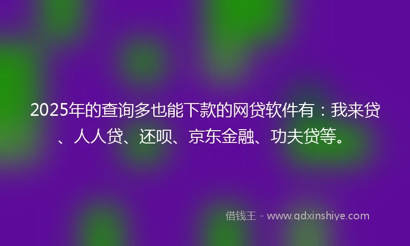 2025年的查询多也能下款的网贷软件有：我来贷、人人贷、还呗、京东金融、功夫贷等。