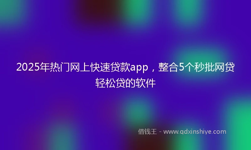 2025年热门网上快速贷款app，整合5个秒批网贷轻松贷的软件