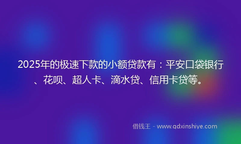 2025年的极速下款的小额贷款有：平安口袋银行、花呗、超人卡、滴水贷、信用卡贷等。