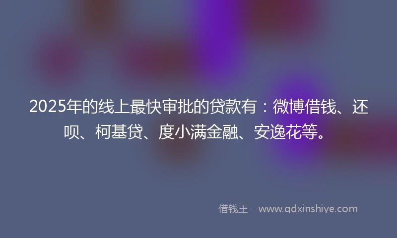 2025年的线上最快审批的贷款有：微博借钱、还呗、柯基贷、度小满金融、安逸花等。