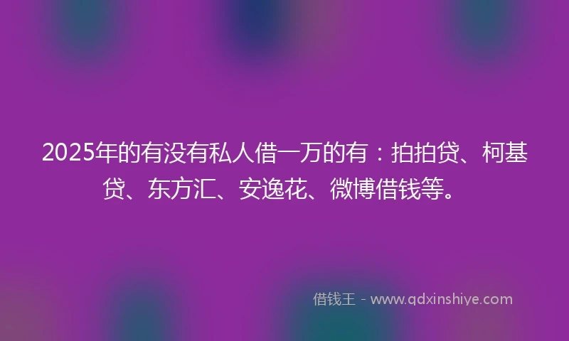 2025年的有没有私人借一万的有：拍拍贷、柯基贷、东方汇、安逸花、微博借钱等。