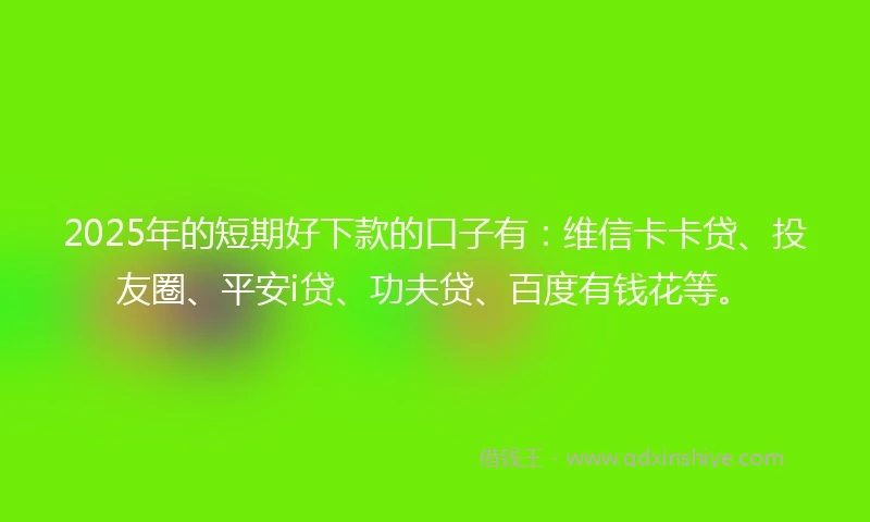 2025年的短期好下款的口子有：维信卡卡贷、投友圈、平安i贷、功夫贷、百度有钱花等。