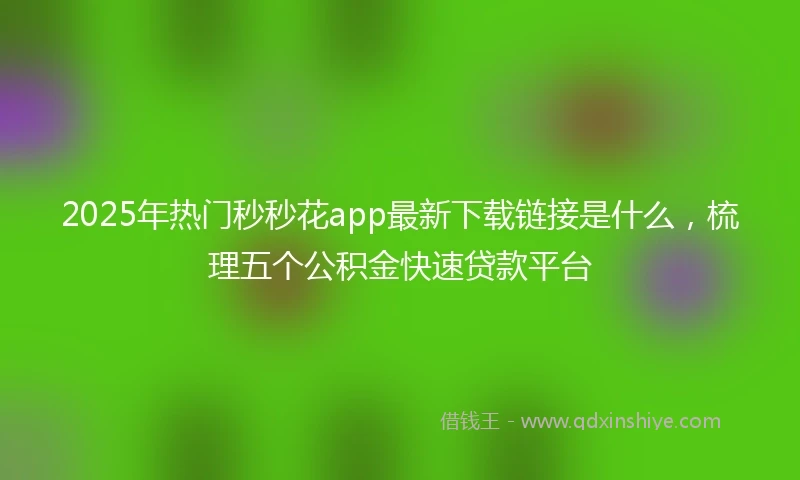 2025年热门秒秒花app最新下载链接是什么，梳理五个公积金快速贷款平台