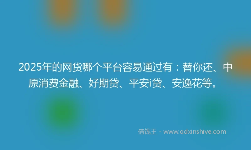 2025年的网货哪个平台容易通过有：替你还、中原消费金融、好期贷、平安i贷、安逸花等。