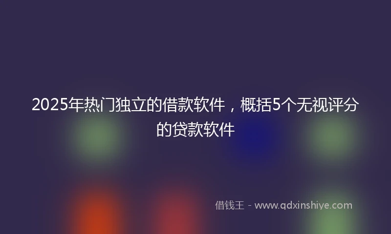 2025年热门独立的借款软件，概括5个无视评分的贷款软件