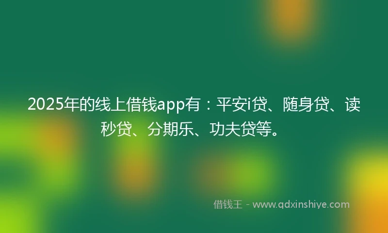 2025年的线上借钱app有：平安i贷、随身贷、读秒贷、分期乐、功夫贷等。