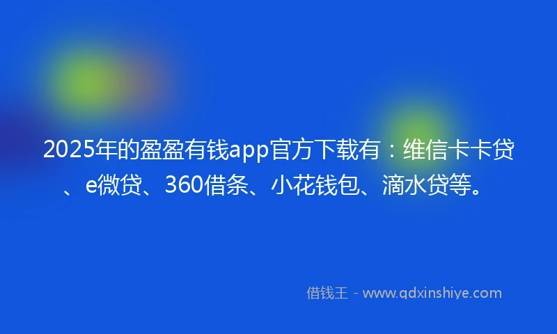2025年的盈盈有钱app官方下载有：维信卡卡贷、e微贷、360借条、小花钱包、滴水贷等。