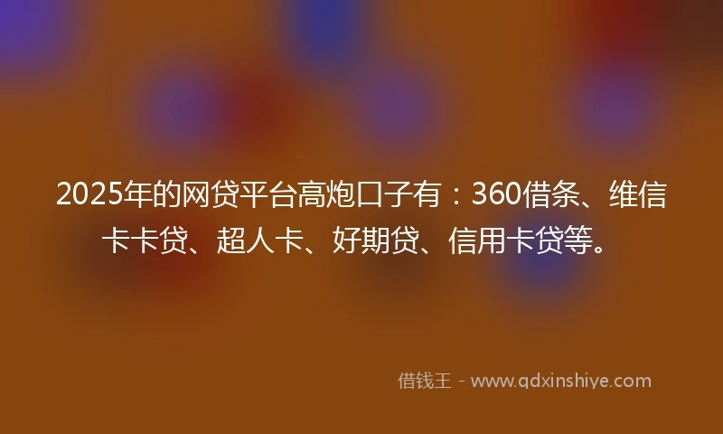 2025年的网贷平台高炮口子有：360借条、维信卡卡贷、超人卡、好期贷、信用卡贷等。