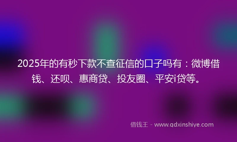 2025年的有秒下款不查征信的口子吗有：微博借钱、还呗、惠商贷、投友圈、平安i贷等。