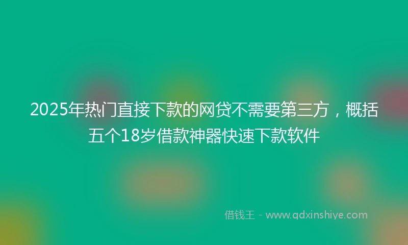 2025年热门直接下款的网贷不需要第三方，概括五个18岁借款神器快速下款软件