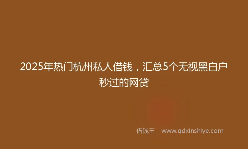 2025年热门杭州私人借钱，汇总5个无视黑白户秒过的网贷