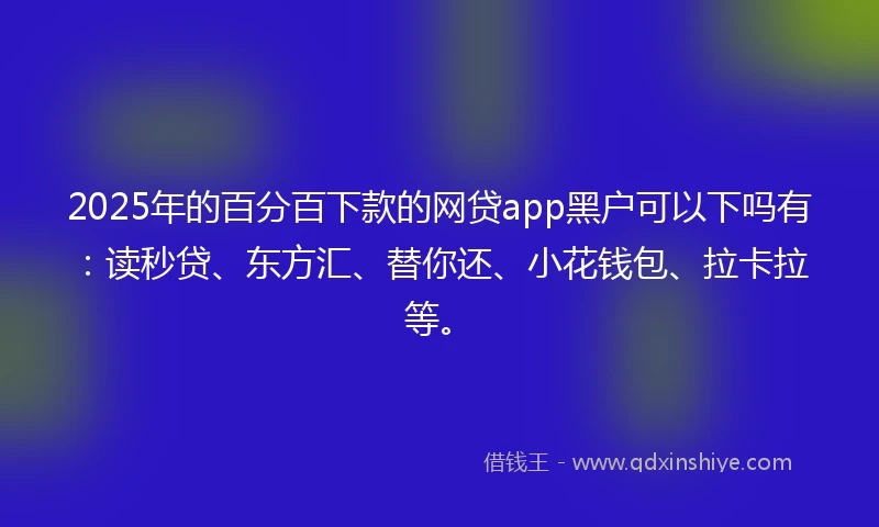 2025年的百分百下款的网贷app黑户可以下吗有：读秒贷、东方汇、替你还、小花钱包、拉卡拉等。