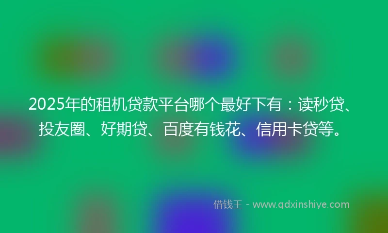 2025年的租机贷款平台哪个最好下有：读秒贷、投友圈、好期贷、百度有钱花、信用卡贷等。