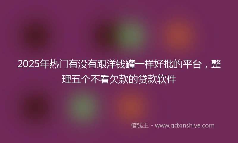 2025年热门有没有跟洋钱罐一样好批的平台，整理五个不看欠款的贷款软件