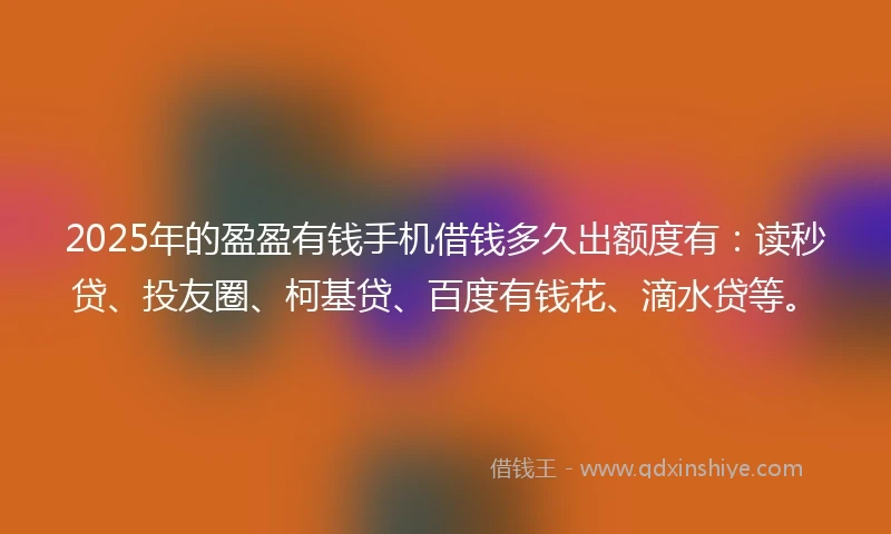 2025年的盈盈有钱手机借钱多久出额度有：读秒贷、投友圈、柯基贷、百度有钱花、滴水贷等。