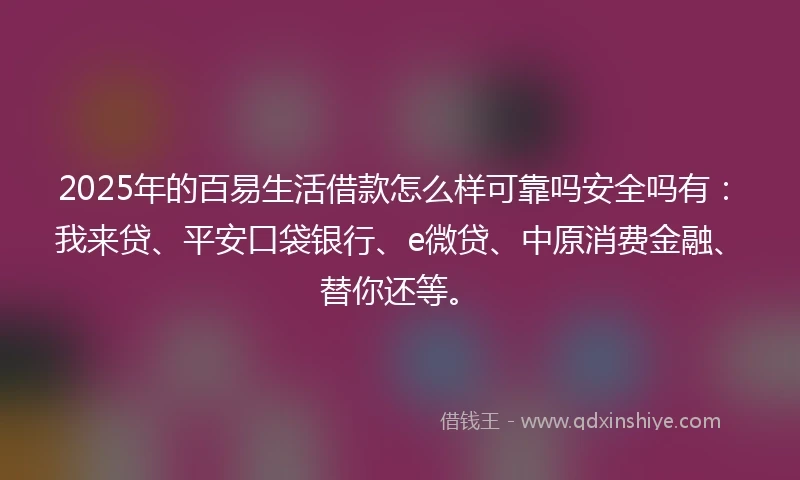 2025年的百易生活借款怎么样可靠吗安全吗有：我来贷、平安口袋银行、e微贷、中原消费金融、替你还等。