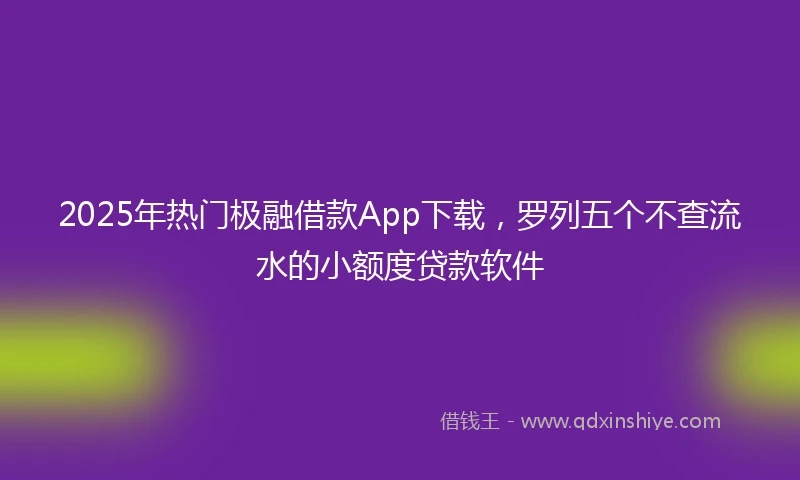 2025年热门极融借款App下载，罗列五个不查流水的小额度贷款软件