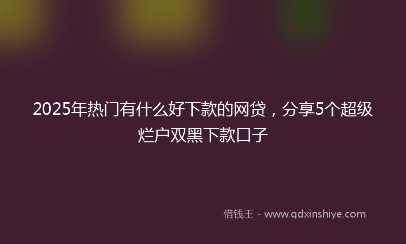 2025年热门有什么好下款的网贷，分享5个超级烂户双黑下款口子