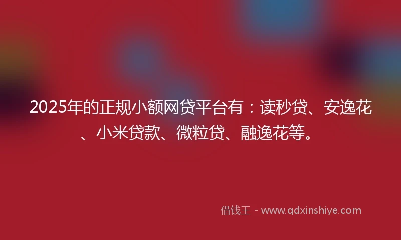 2025年的正规小额网贷平台有：读秒贷、安逸花、小米贷款、微粒贷、融逸花等。