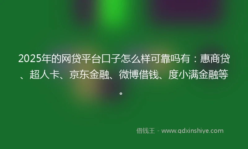 2025年的网贷平台口子怎么样可靠吗有：惠商贷、超人卡、京东金融、微博借钱、度小满金融等。