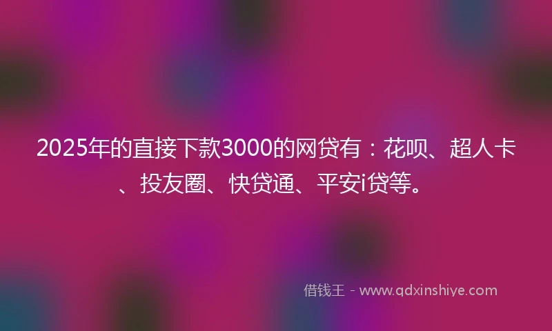 2025年的直接下款3000的网贷有：花呗、超人卡、投友圈、快贷通、平安i贷等。