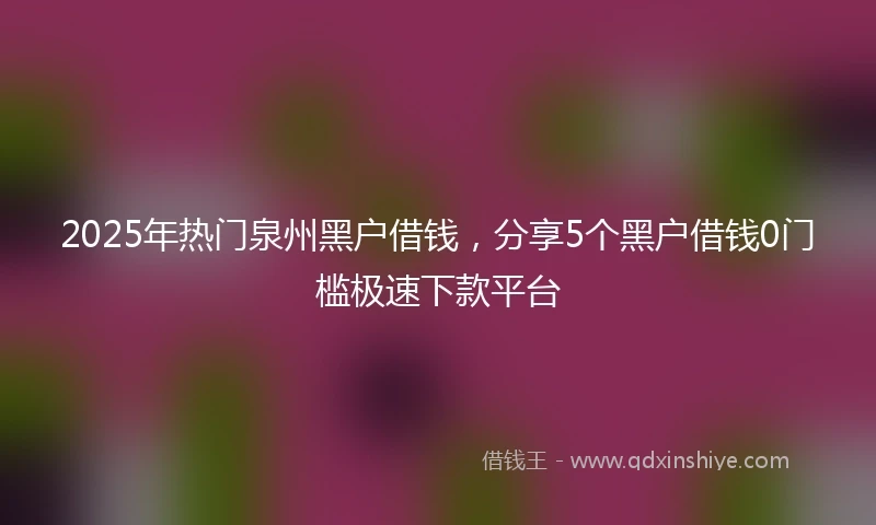 2025年热门泉州黑户借钱，分享5个黑户借钱0门槛极速下款平台