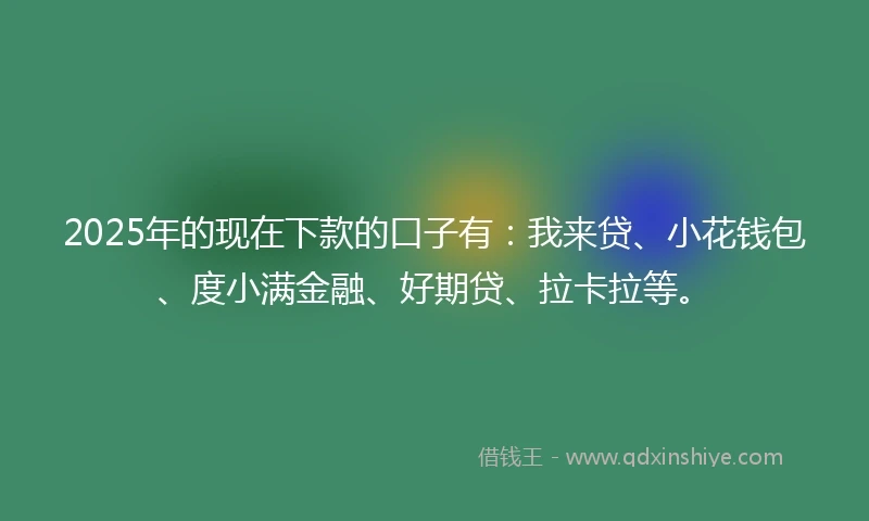 2025年的现在下款的口子有：我来贷、小花钱包、度小满金融、好期贷、拉卡拉等。