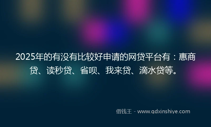 2025年的有没有比较好申请的网贷平台有：惠商贷、读秒贷、省呗、我来贷、滴水贷等。