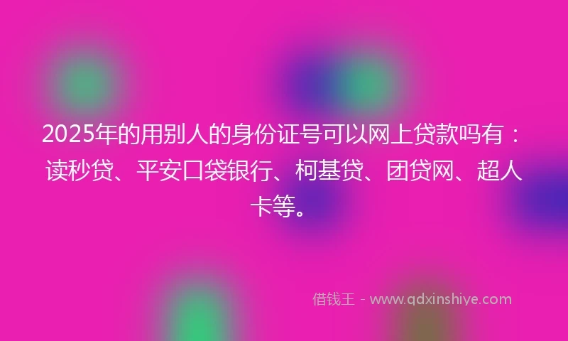 2025年的用别人的身份证号可以网上贷款吗有：读秒贷、平安口袋银行、柯基贷、团贷网、超人卡等。