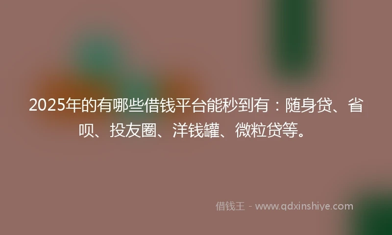 2025年的有哪些借钱平台能秒到有：随身贷、省呗、投友圈、洋钱罐、微粒贷等。
