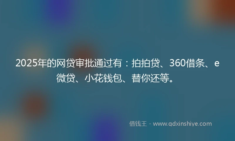 2025年的网贷审批通过有：拍拍贷、360借条、e微贷、小花钱包、替你还等。