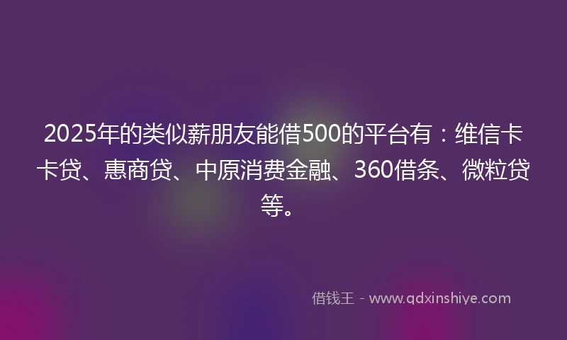 2025年的类似薪朋友能借500的平台有：维信卡卡贷、惠商贷、中原消费金融、360借条、微粒贷等。