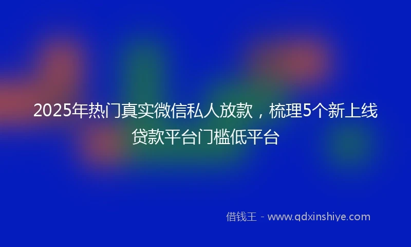2025年热门真实微信私人放款，梳理5个新上线贷款平台门槛低平台