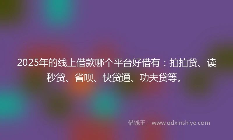 2025年的线上借款哪个平台好借有：拍拍贷、读秒贷、省呗、快贷通、功夫贷等。