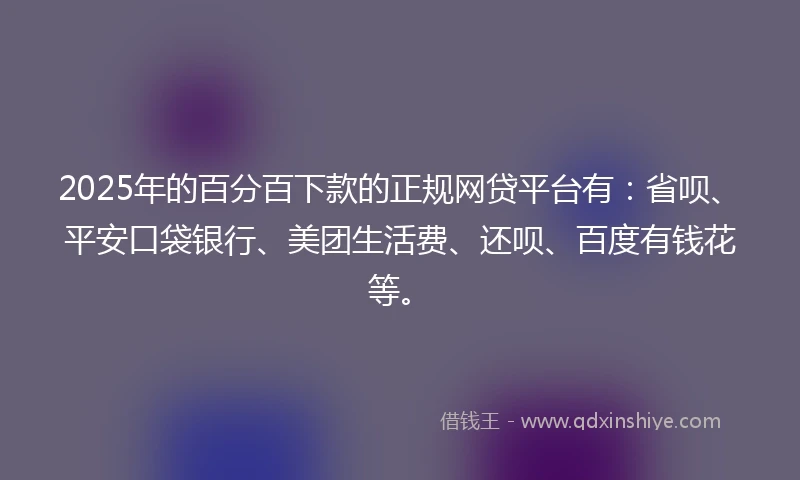 2025年的百分百下款的正规网贷平台有：省呗、平安口袋银行、美团生活费、还呗、百度有钱花等。