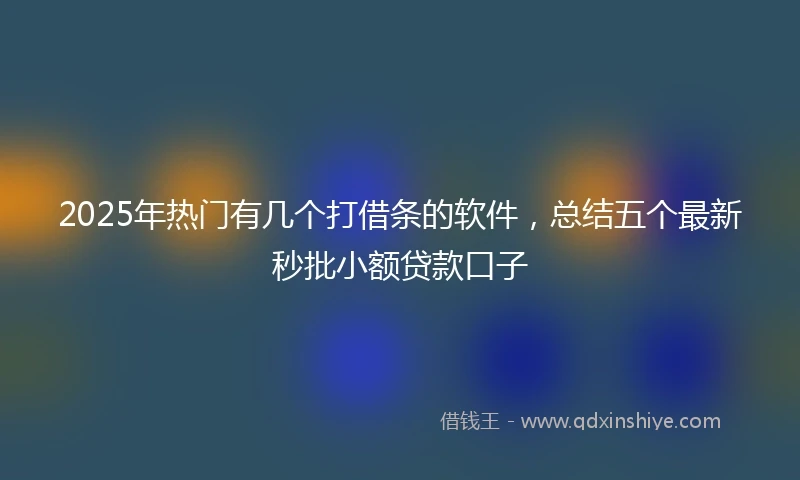 2025年热门有几个打借条的软件，总结五个最新秒批小额贷款口子
