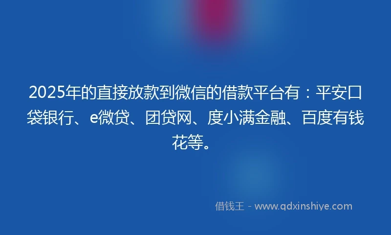 2025年的直接放款到微信的借款平台有：平安口袋银行、e微贷、团贷网、度小满金融、百度有钱花等。