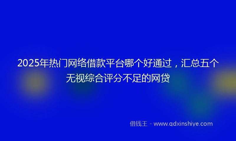 2025年热门网络借款平台哪个好通过，汇总五个无视综合评分不足的网贷
