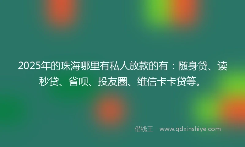 2025年的珠海哪里有私人放款的有：随身贷、读秒贷、省呗、投友圈、维信卡卡贷等。