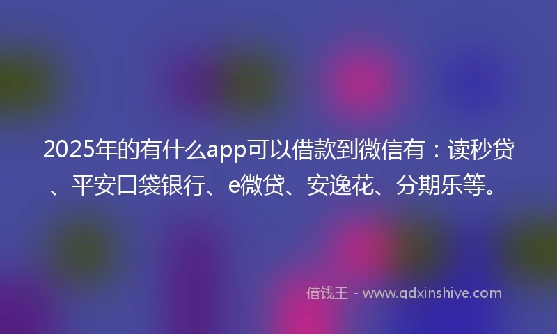 2025年的有什么app可以借款到微信有：读秒贷、平安口袋银行、e微贷、安逸花、分期乐等。
