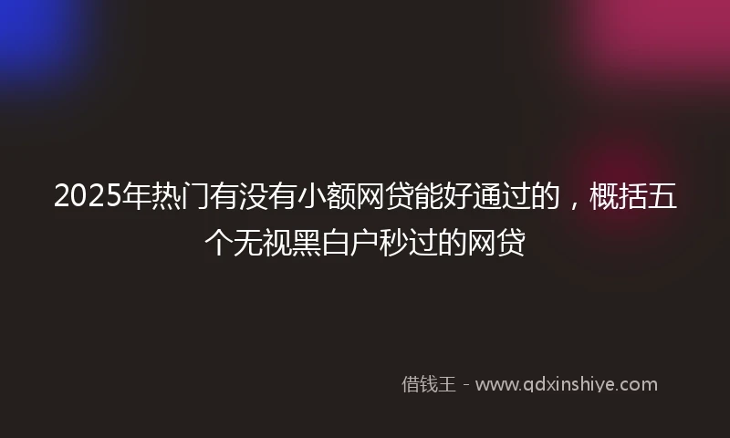 2025年热门有没有小额网贷能好通过的，概括五个无视黑白户秒过的网贷