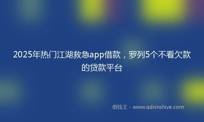 2025年热门江湖救急app借款，罗列5个不看欠款的贷款平台