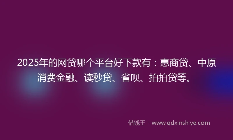 2025年的网贷哪个平台好下款有：惠商贷、中原消费金融、读秒贷、省呗、拍拍贷等。