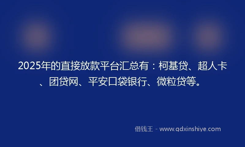 2025年的直接放款平台汇总有：柯基贷、超人卡、团贷网、平安口袋银行、微粒贷等。