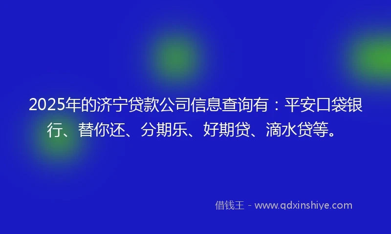 2025年的济宁贷款公司信息查询有：平安口袋银行、替你还、分期乐、好期贷、滴水贷等。