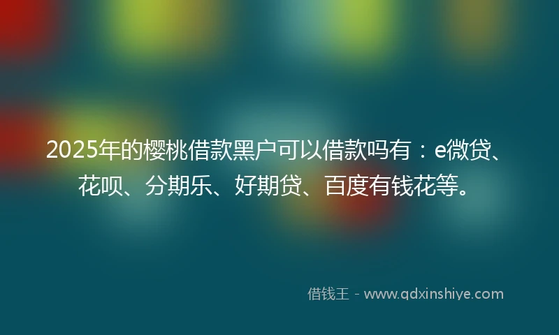2025年的樱桃借款黑户可以借款吗有：e微贷、花呗、分期乐、好期贷、百度有钱花等。