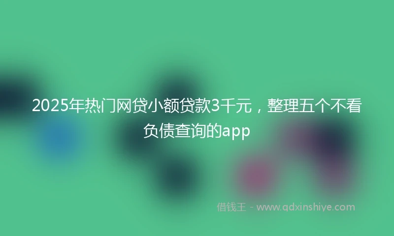 2025年热门网贷小额贷款3千元，整理五个不看负债查询的app